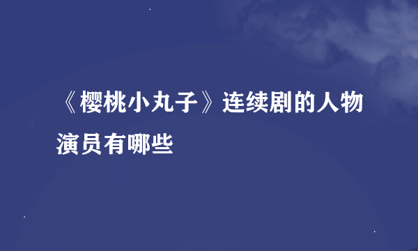 《樱桃小丸子》连续剧的人物演员有哪些