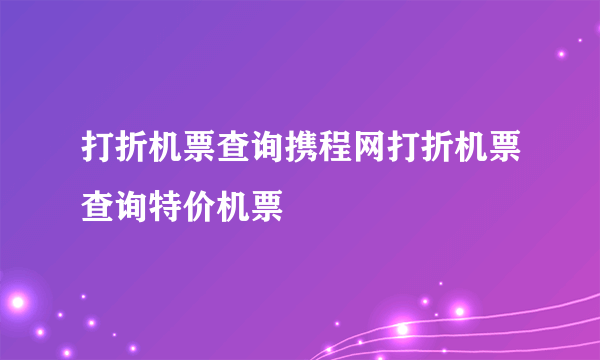 打折机票查询携程网打折机票查询特价机票