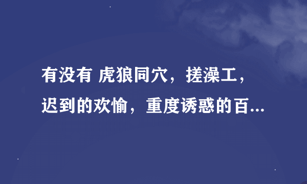 有没有 虎狼同穴，搓澡工，迟到的欢愉，重度诱惑的百度云啊，都没有了哭了？