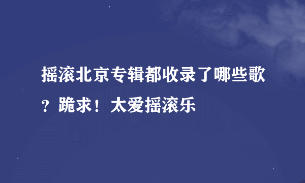 摇滚北京专辑都收录了哪些歌？跪求！太爱摇滚乐