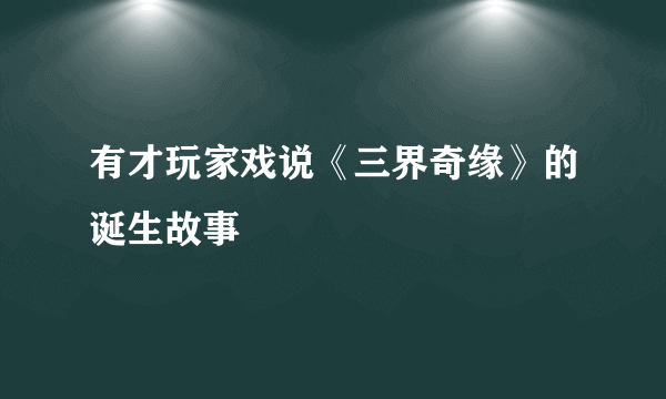 有才玩家戏说《三界奇缘》的诞生故事