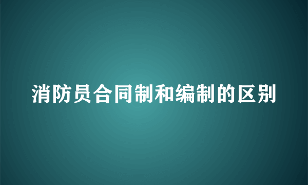 消防员合同制和编制的区别