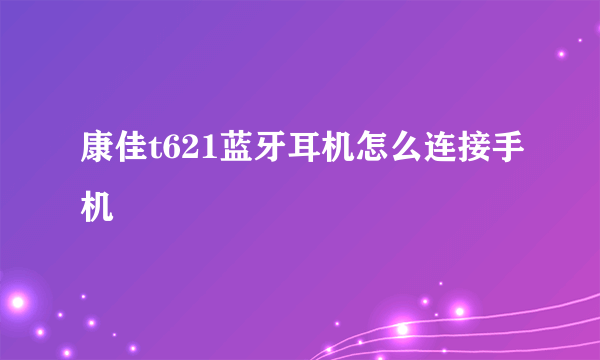 康佳t621蓝牙耳机怎么连接手机