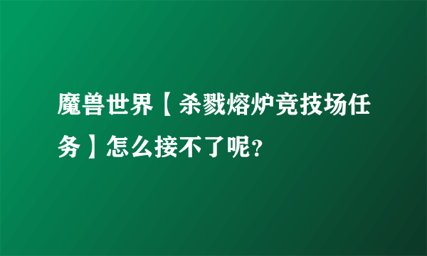 魔兽世界【杀戮熔炉竞技场任务】怎么接不了呢？