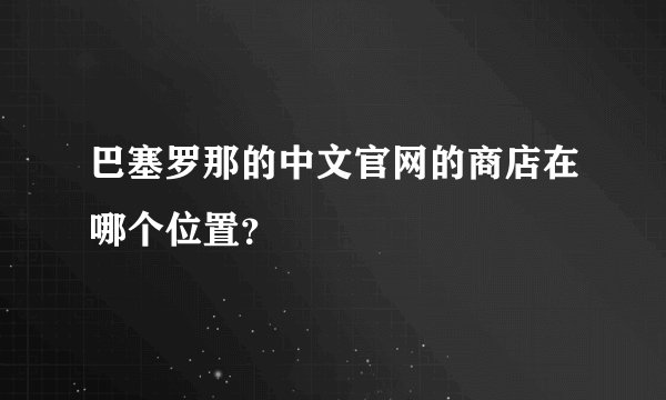 巴塞罗那的中文官网的商店在哪个位置？