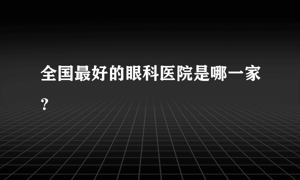 全国最好的眼科医院是哪一家？