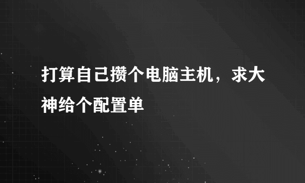 打算自己攒个电脑主机，求大神给个配置单