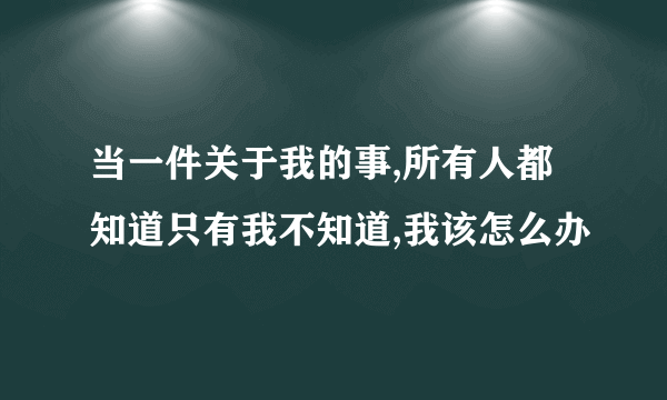 当一件关于我的事,所有人都知道只有我不知道,我该怎么办