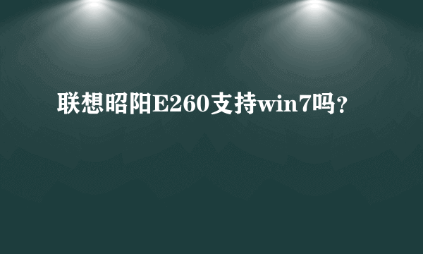 联想昭阳E260支持win7吗？