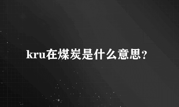 kru在煤炭是什么意思？