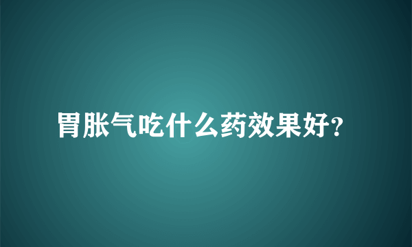 胃胀气吃什么药效果好？