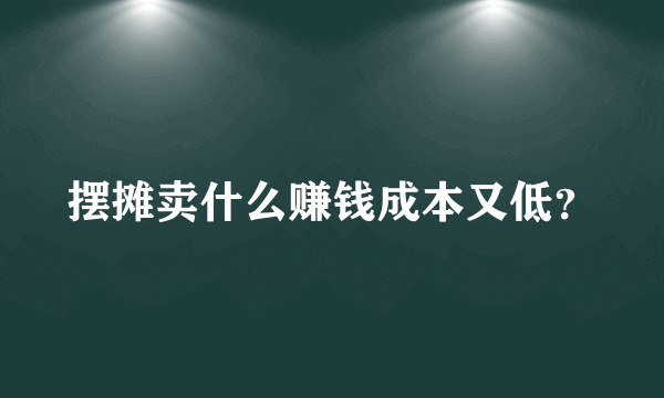 摆摊卖什么赚钱成本又低？