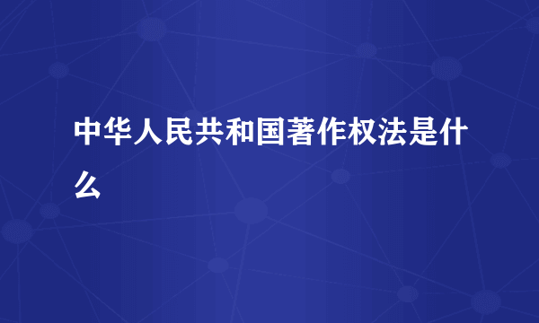 中华人民共和国著作权法是什么