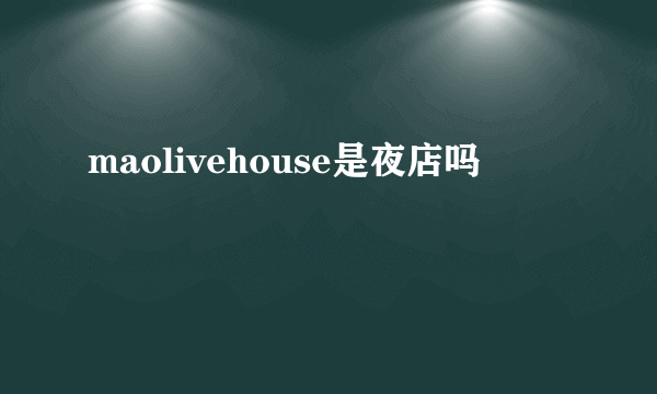 maolivehouse是夜店吗