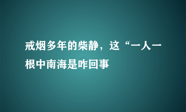 戒烟多年的柴静，这“一人一根中南海是咋回事