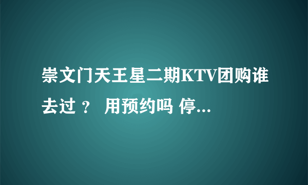 崇文门天王星二期KTV团购谁去过 ？ 用预约吗 停车费1小时多少钱