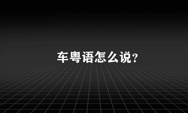 冚车粤语怎么说？