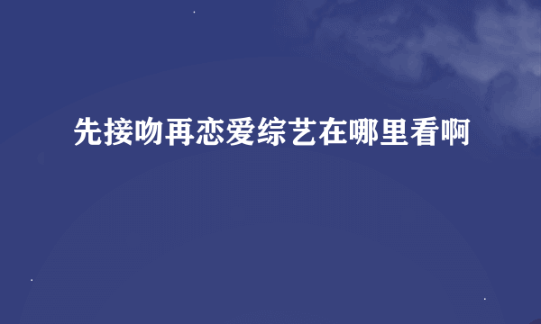 先接吻再恋爱综艺在哪里看啊