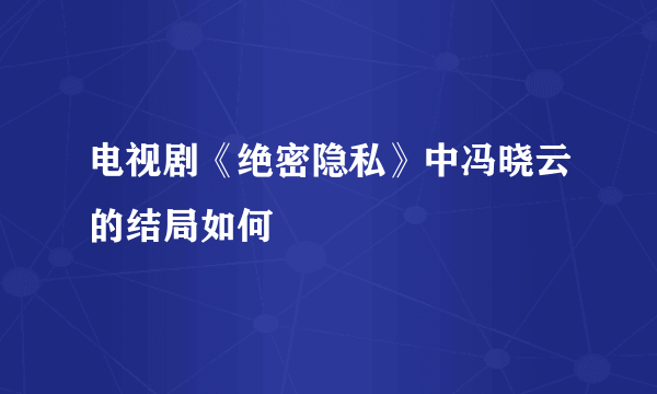 电视剧《绝密隐私》中冯晓云的结局如何