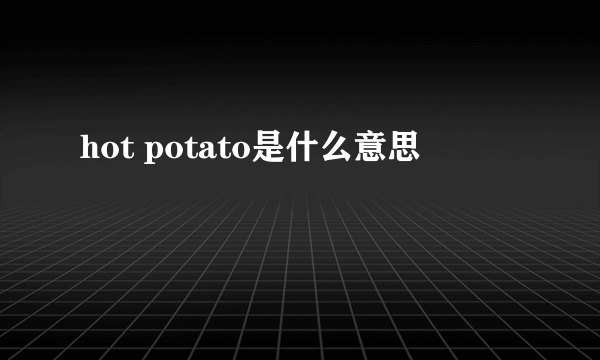 hot potato是什么意思