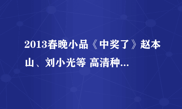 2013春晚小品《中奖了》赵本山、刘小光等 高清种子下载地址有么？感谢哈