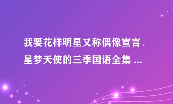 我要花样明星又称偶像宣言、星梦天使的三季国语全集 50分全部给你们 我只有这么点分了