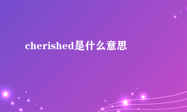 cherished是什么意思