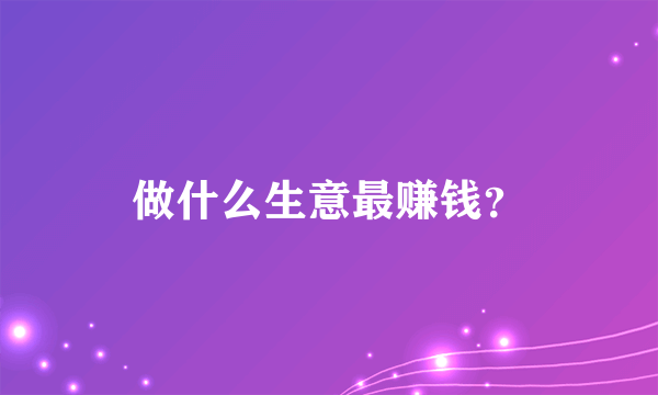 做什么生意最赚钱？