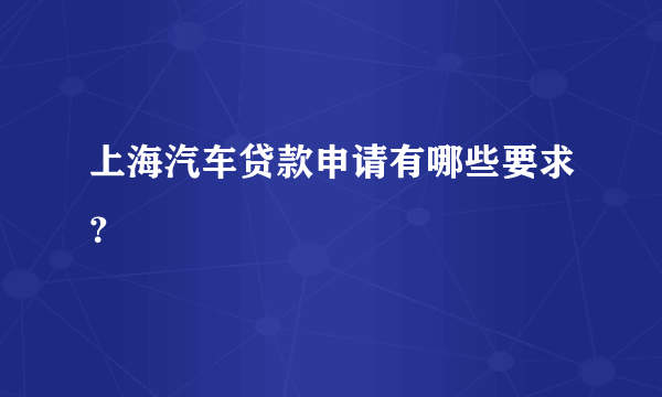 上海汽车贷款申请有哪些要求？