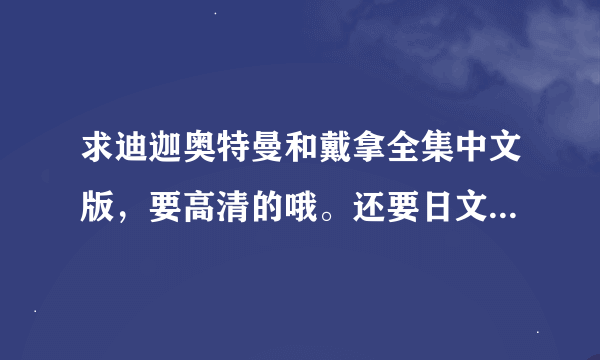 求迪迦奥特曼和戴拿全集中文版，要高清的哦。还要日文版剧场版全部。谢谢大神