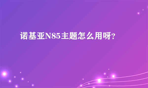 诺基亚N85主题怎么用呀？