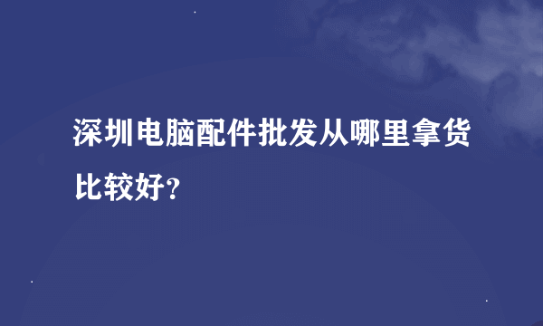 深圳电脑配件批发从哪里拿货比较好？