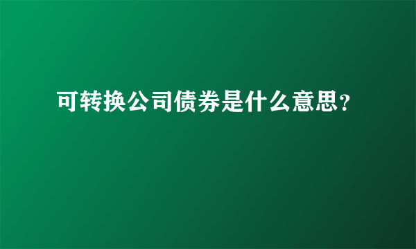 可转换公司债券是什么意思？