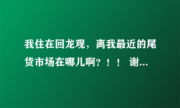 我住在回龙观，离我最近的尾货市场在哪儿啊？！！ 谢谢大家了！