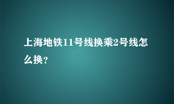 上海地铁11号线换乘2号线怎么换？