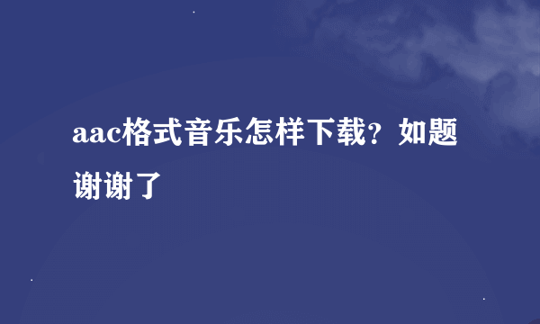 aac格式音乐怎样下载？如题 谢谢了