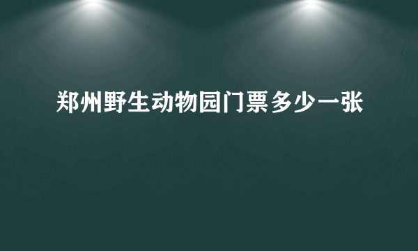 郑州野生动物园门票多少一张