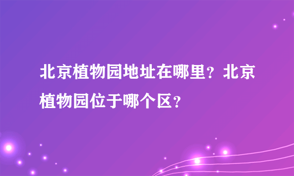 北京植物园地址在哪里？北京植物园位于哪个区？