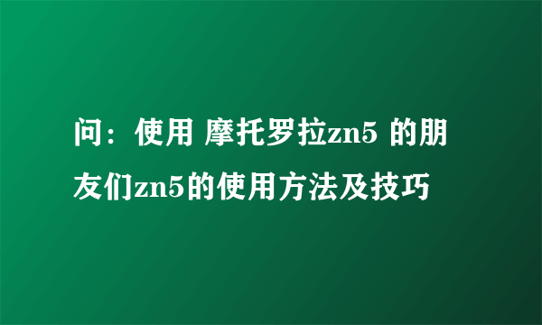 问：使用 摩托罗拉zn5 的朋友们zn5的使用方法及技巧