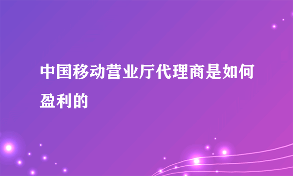 中国移动营业厅代理商是如何盈利的