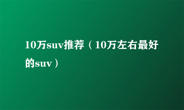 10万suv推荐（10万左右最好的suv）