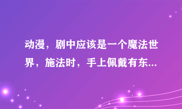 动漫，剧中应该是一个魔法世界，施法时，手上佩戴有东西，有一个剧中人物的魔法是叫，奇魔雷电球的