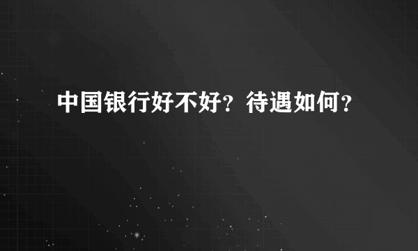 中国银行好不好？待遇如何？