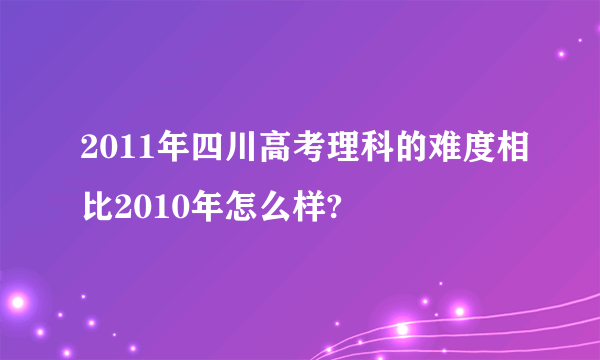 2011年四川高考理科的难度相比2010年怎么样?