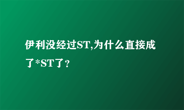 伊利没经过ST,为什么直接成了*ST了？