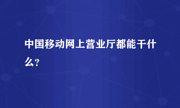 中国移动网上营业厅都能干什么？