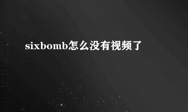 sixbomb怎么没有视频了