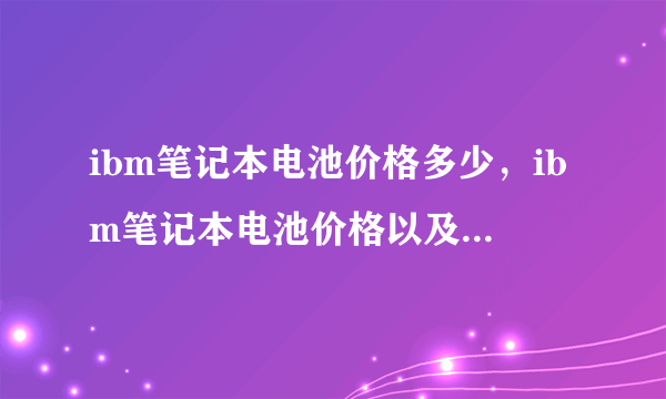 ibm笔记本电池价格多少，ibm笔记本电池价格以及真假辨别方法