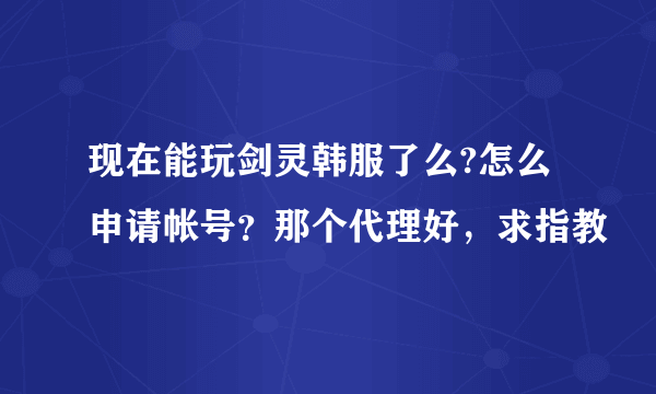 现在能玩剑灵韩服了么?怎么申请帐号？那个代理好，求指教