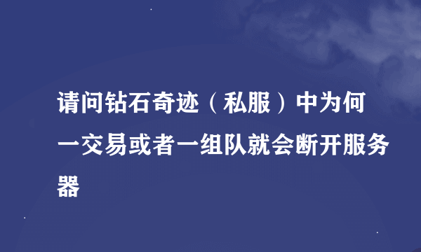 请问钻石奇迹（私服）中为何一交易或者一组队就会断开服务器